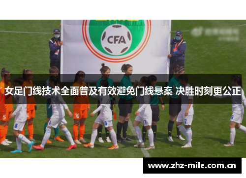 女足门线技术全面普及有效避免门线悬案 决胜时刻更公正 女足门线技术全面普及有效避免门线悬案 决胜时刻更公正