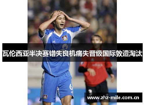 瓦伦西亚半决赛错失良机痛失晋级国际敦遭淘汰 瓦伦西亚半决赛错失良机痛失晋级国际敦遭淘汰